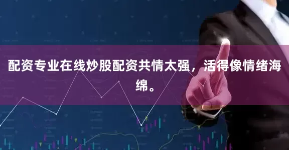 配资专业在线炒股配资共情太强，活得像情绪海绵。