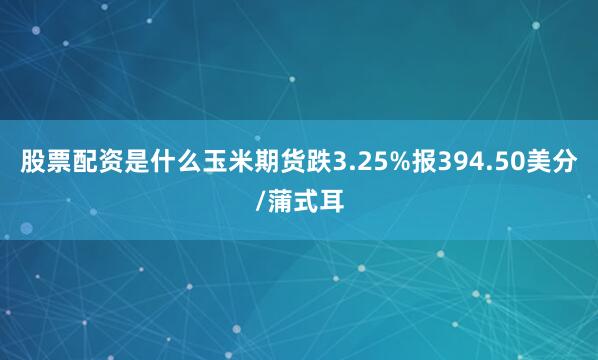 股票配资是什么玉米期货跌3.25%报394.50美分/蒲式耳