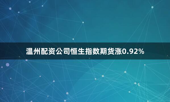 温州配资公司恒生指数期货涨0.92%