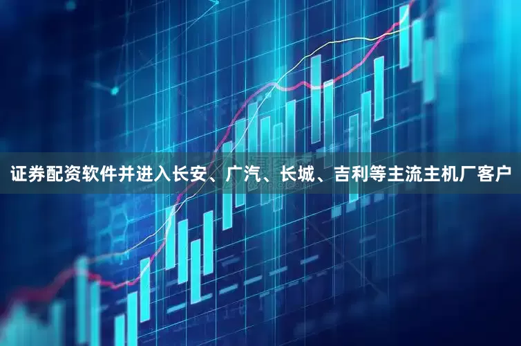 证券配资软件并进入长安、广汽、长城、吉利等主流主机厂客户