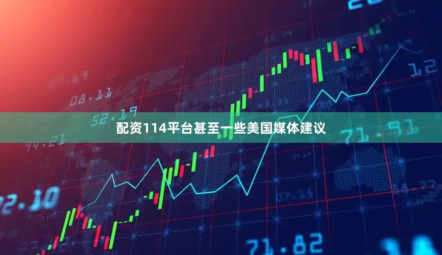 配资114平台甚至一些美国媒体建议